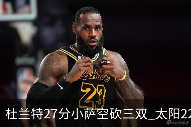杜兰特27分小萨空砍三双 太阳22分逆转胜国王